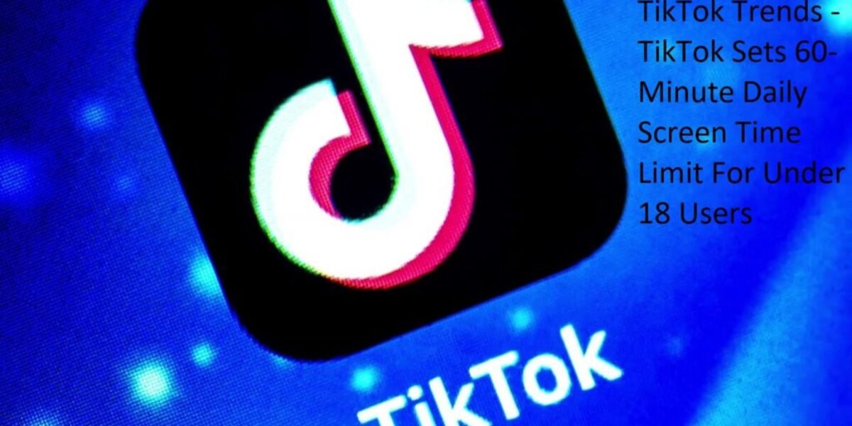 TikTok Trends - TikTok Sets 60-Minute Daily Screen Time Limit For Under 18 Users