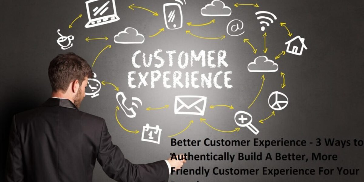 Better Customer Experience - 3 Ways to Authentically Build A Better, More Friendly Customer Experience For Your Brand