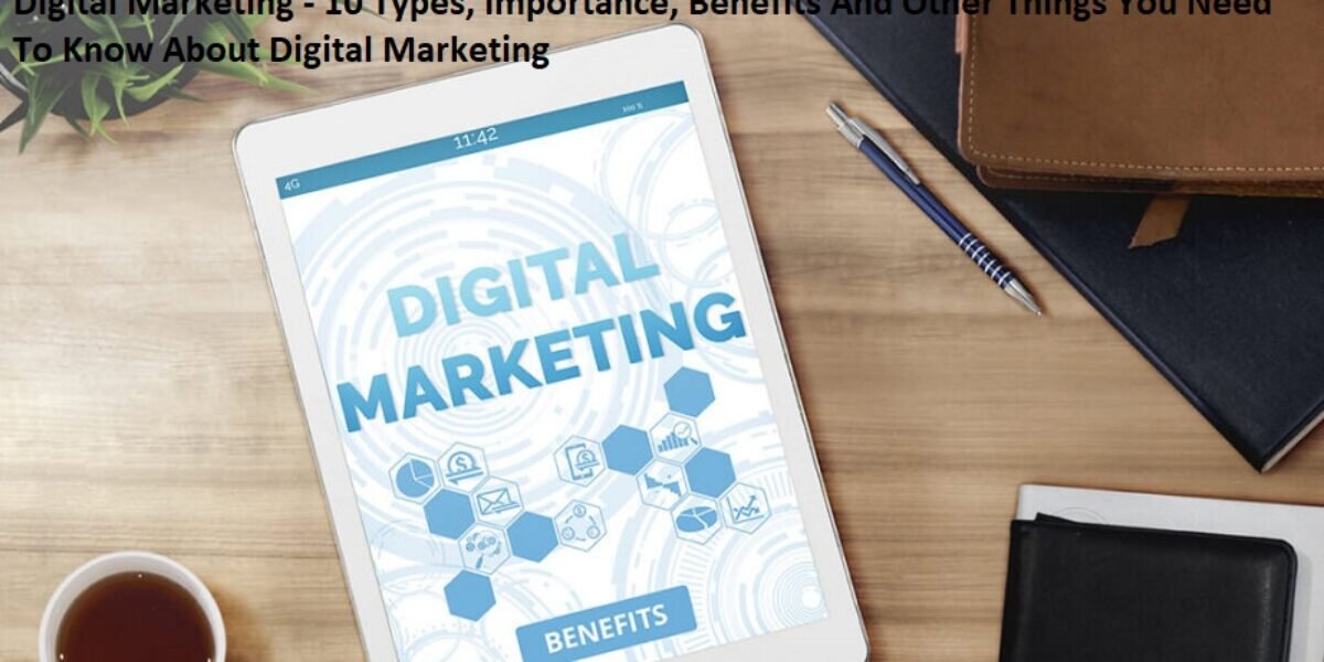 Digital Marketing - 10 Types, Importance, Benefits And Other Things You Need To Know About Digital Marketing