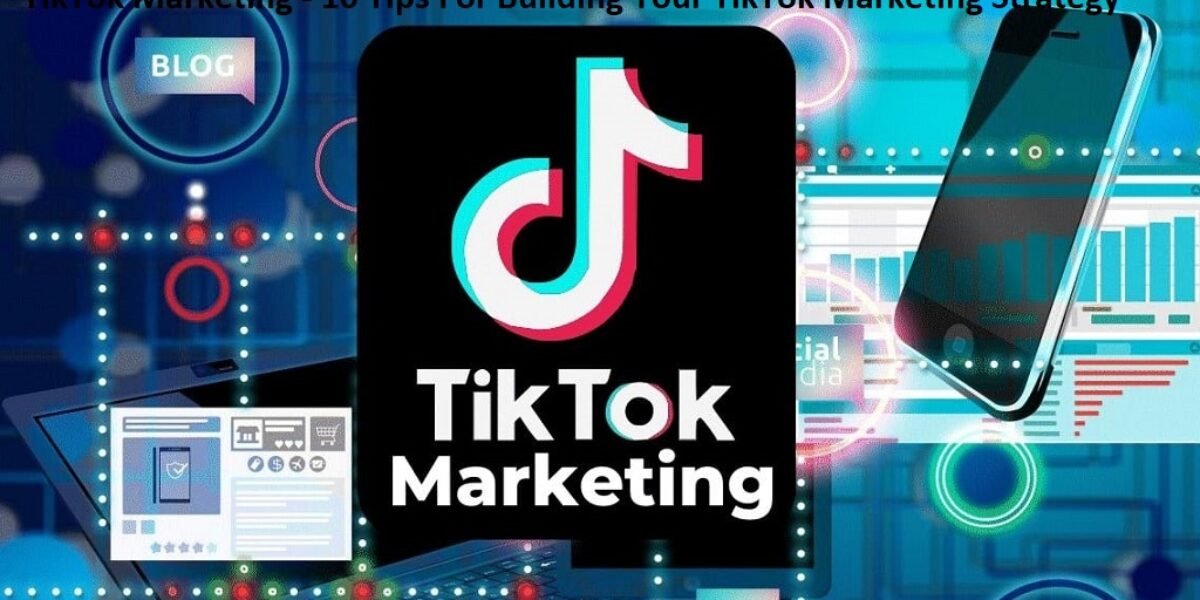 TikTok Marketing - 10 Tips For Building Your TikTok Marketing Strategy